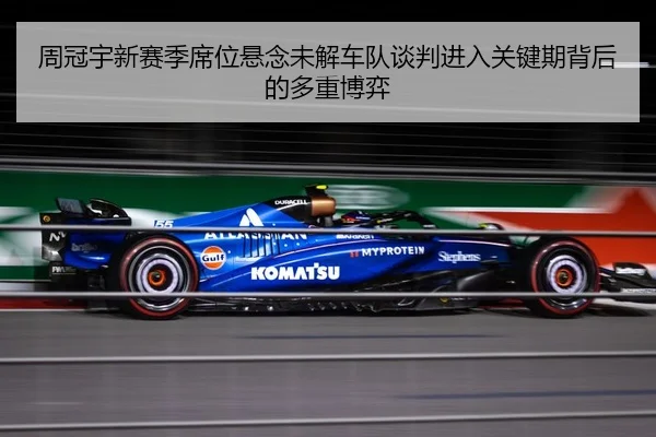 周冠宇新赛季席位悬念未解车队谈判进入关键期背后的多重博弈